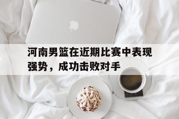 河南男篮在近期比赛中表现强势，成功击败对手()