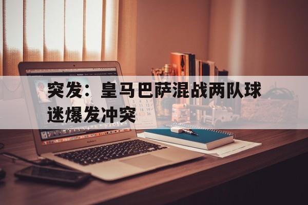 突发：皇马巴萨混战两队球迷爆发冲突()