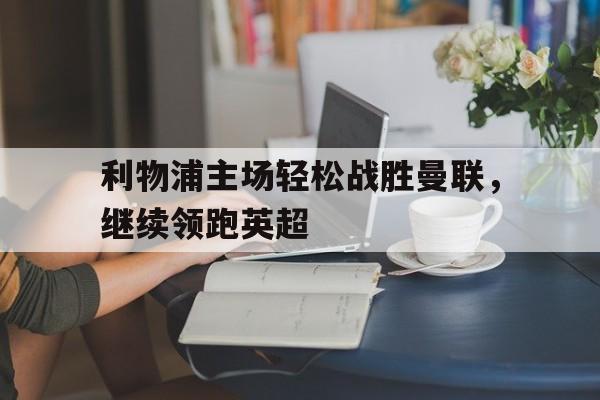 利物浦主场轻松战胜曼联，继续领跑英超()