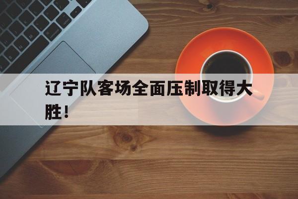 辽宁队客场全面压制取得大胜！()