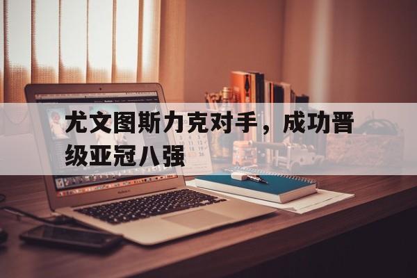 尤文图斯力克对手,成功晋级亚冠八强() 尤文图斯力克对手,成功晋级亚冠八强()