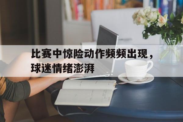 比赛中惊险动作频频出现,球迷情绪澎湃() 比赛中惊险动作频频出现,球迷情绪澎湃()