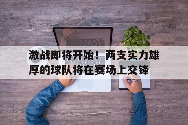 激战即将开始！两支实力雄厚的球队将在赛场上交锋()