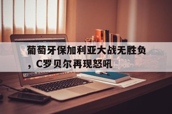 葡萄牙保加利亚大战无胜负，C罗贝尔再现怒吼()